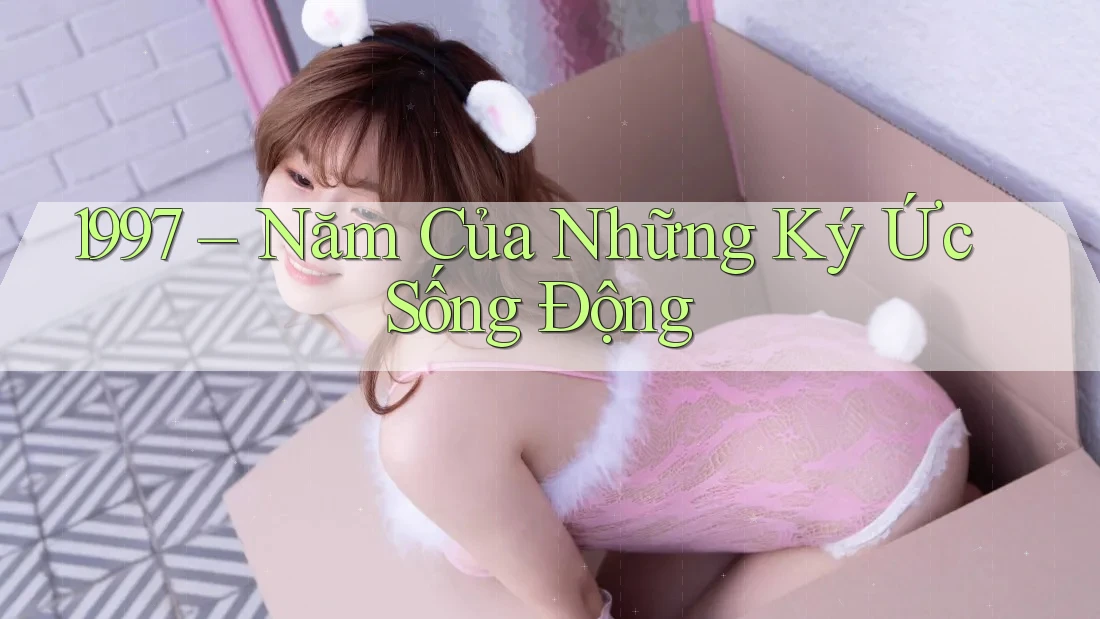 1997 – Năm Của Những Ký Ức Sống Động 1997 – Năm Của Những Ký Ức Sống Động