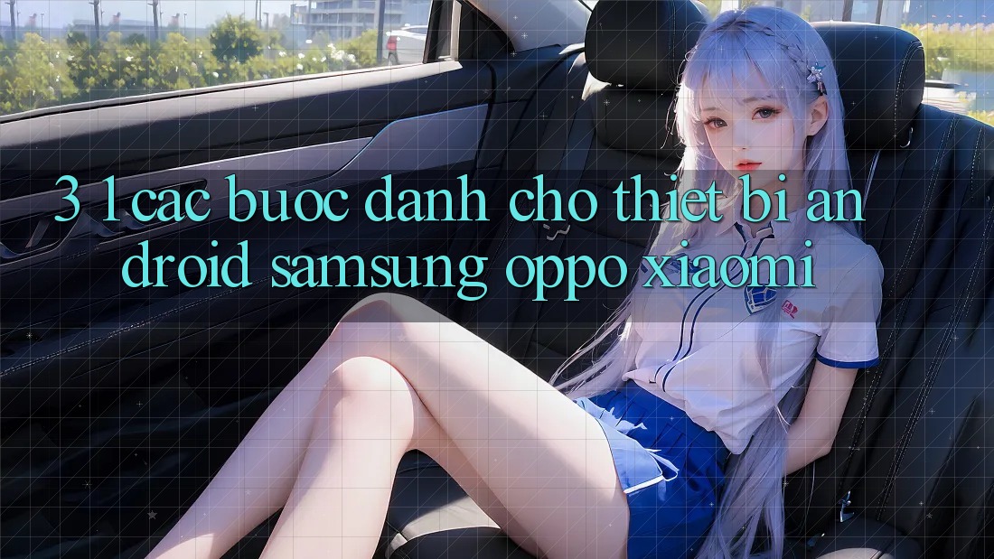 3. 1. Các bước dành cho thiết bị Android (Samsung, Oppo, Xiaomi, . . .) 3. 1. Các bước dành cho thiết bị Android (Samsung, Oppo, Xiaomi, . . .)
