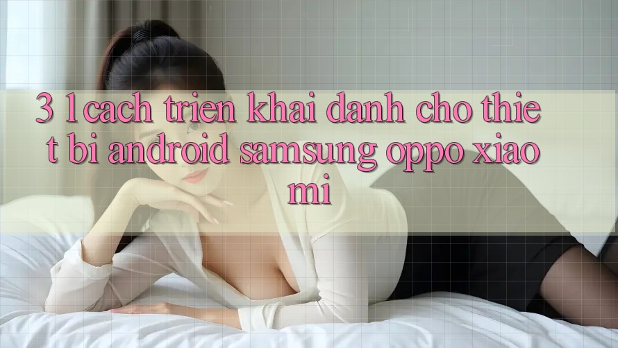 3. 1. Cách triển khai dành cho thiết bị Android (Samsung, Oppo, Xiaomi, . . .) 3. 1. Cách triển khai dành cho thiết bị Android (Samsung, Oppo, Xiaomi, . . .)