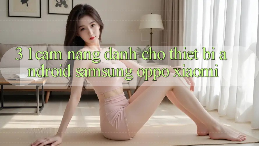 3. 1. Cẩm nang dành cho thiết bị Android (Samsung, Oppo, Xiaomi, . . .) 3. 1. Cẩm nang dành cho thiết bị Android (Samsung, Oppo, Xiaomi, . . .)