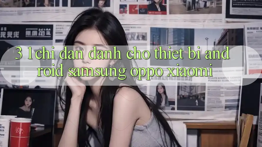 3. 1. Chỉ dẫn dành cho thiết bị Android (Samsung, Oppo, Xiaomi, . . .)