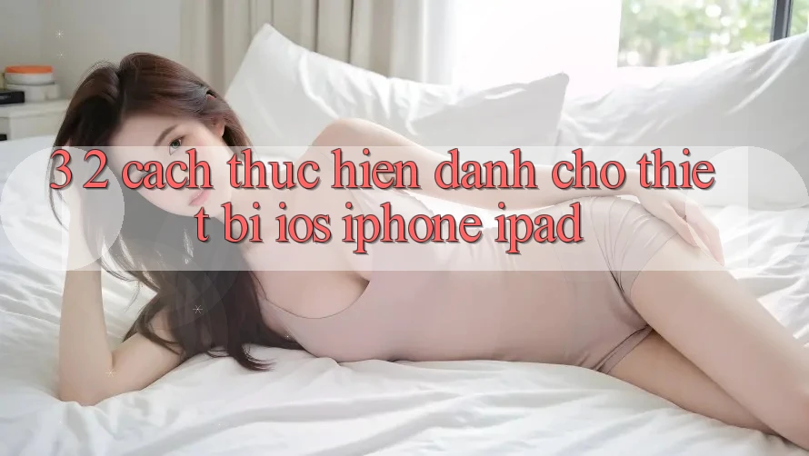 3. 2. Cách thực hiện dành cho thiết bị iOS (iPhone, iPad) 3. 2. Cách thực hiện dành cho thiết bị iOS (iPhone, iPad)