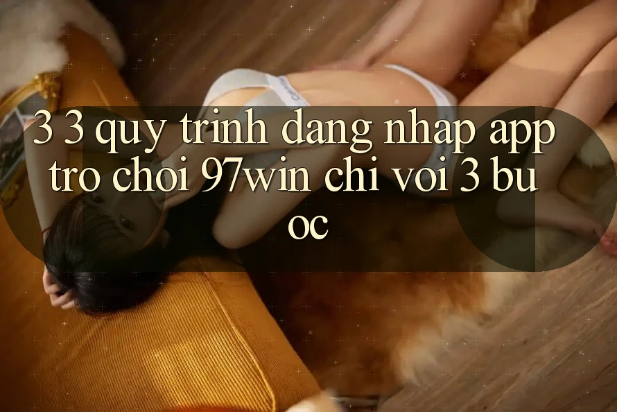 3. 3. Quy trình đăng nhập app trò chơi 97win chỉ với 3 bước 3. 3. Quy trình đăng nhập app trò chơi 97win chỉ với 3 bước