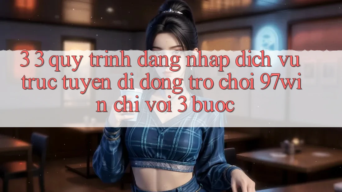 3. 3. Quy trình đăng nhập dịch vụ trực tuyến di động trò chơi 97win chỉ với 3 bước