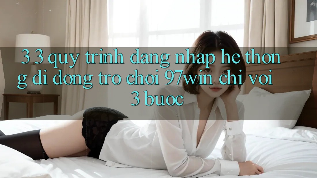 3. 3. Quy trình đăng nhập hệ thống di động trò chơi 97win chỉ với 3 bước 3. 3. Quy trình đăng nhập hệ thống di động trò chơi 97win chỉ với 3 bước