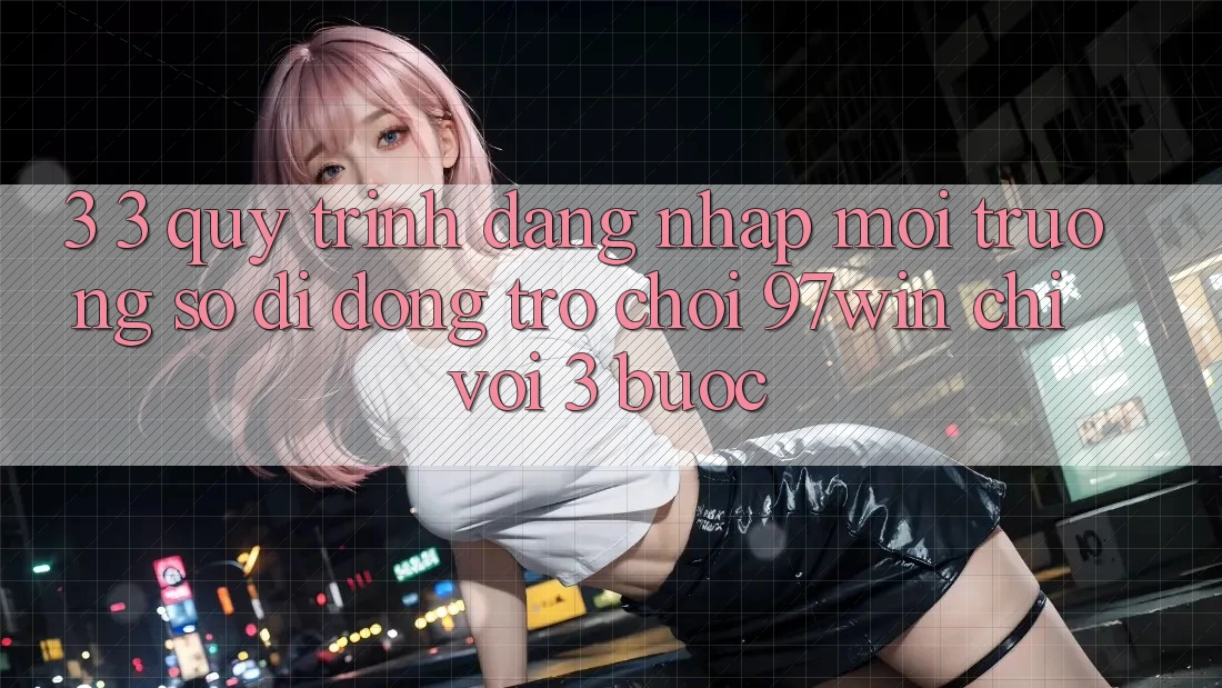 3. 3. Quy trình đăng nhập môi trường số di động trò chơi 97win chỉ với 3 bước 3. 3. Quy trình đăng nhập môi trường số di động trò chơi 97win chỉ với 3 bước