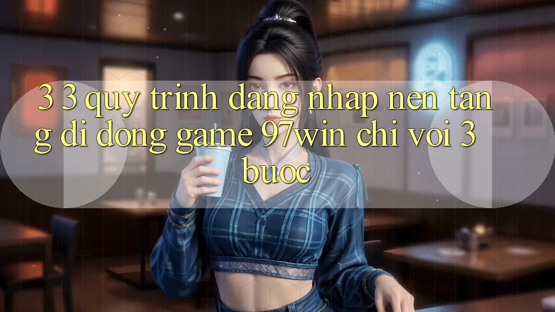 3. 3. Quy trình đăng nhập nền tảng di động game 97win chỉ với 3 bước 3. 3. Quy trình đăng nhập nền tảng di động game 97win chỉ với 3 bước