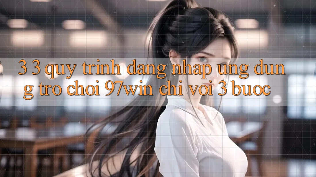 3. 3. Quy trình đăng nhập ứng dụng trò chơi 97win chỉ với 3 bước 3. 3. Quy trình đăng nhập ứng dụng trò chơi 97win chỉ với 3 bước
