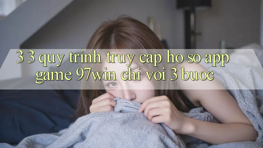 3. 3. Quy trình truy cập hồ sơ app game 97win chỉ với 3 bước