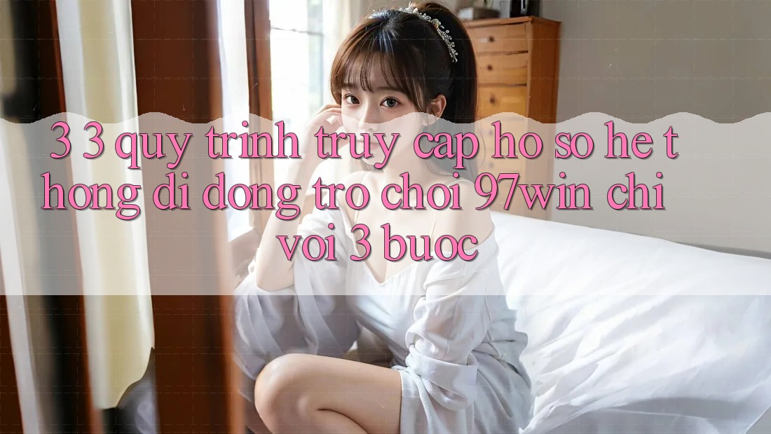 3. 3. Quy trình truy cập hồ sơ hệ thống di động trò chơi 97win chỉ với 3 bước 3. 3. Quy trình truy cập hồ sơ hệ thống di động trò chơi 97win chỉ với 3 bước