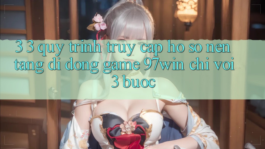 3. 3. Quy trình truy cập hồ sơ nền tảng di động game 97win chỉ với 3 bước 3. 3. Quy trình truy cập hồ sơ nền tảng di động game 97win chỉ với 3 bước