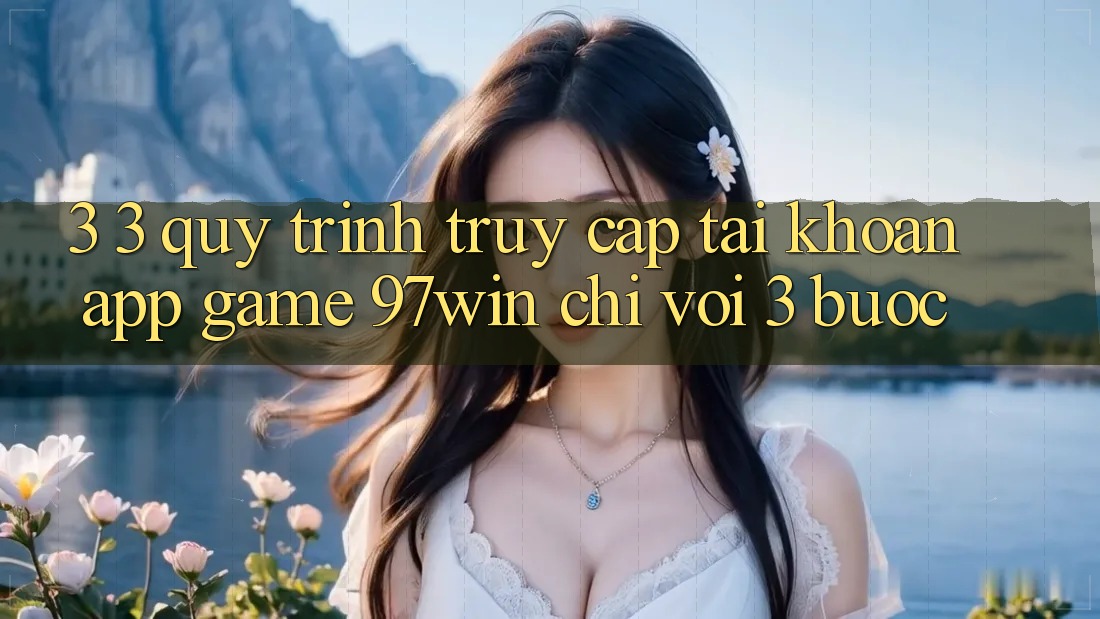 3. 3. Quy trình truy cập tài khoản app game 97win chỉ với 3 bước 3. 3. Quy trình truy cập tài khoản app game 97win chỉ với 3 bước