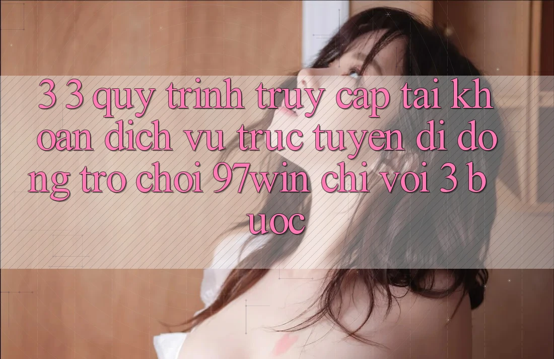 3. 3. Quy trình truy cập tài khoản dịch vụ trực tuyến di động trò chơi 97win chỉ với 3 bước 3. 3. Quy trình truy cập tài khoản dịch vụ trực tuyến di động trò chơi 97win chỉ với 3 bước