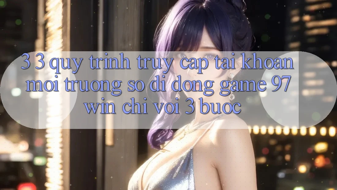 3. 3. Quy trình truy cập tài khoản môi trường số di động game 97win chỉ với 3 bước 3. 3. Quy trình truy cập tài khoản môi trường số di động game 97win chỉ với 3 bước