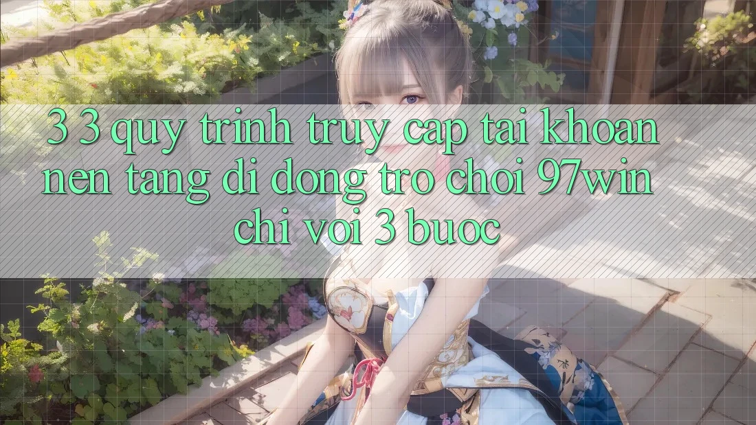 3. 3. Quy trình truy cập tài khoản nền tảng di động trò chơi 97win chỉ với 3 bước 3. 3. Quy trình truy cập tài khoản nền tảng di động trò chơi 97win chỉ với 3 bước