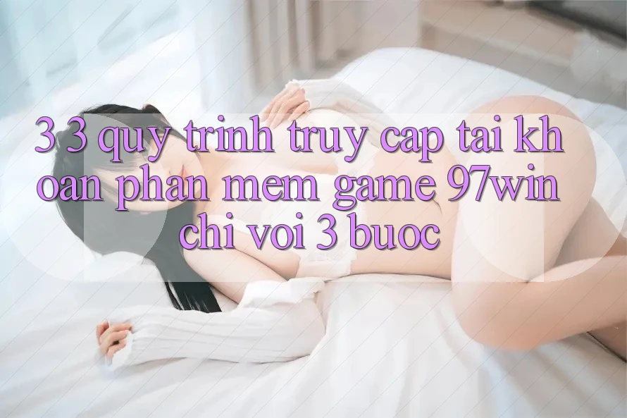 3. 3. Quy trình truy cập tài khoản phần mềm game 97win chỉ với 3 bước