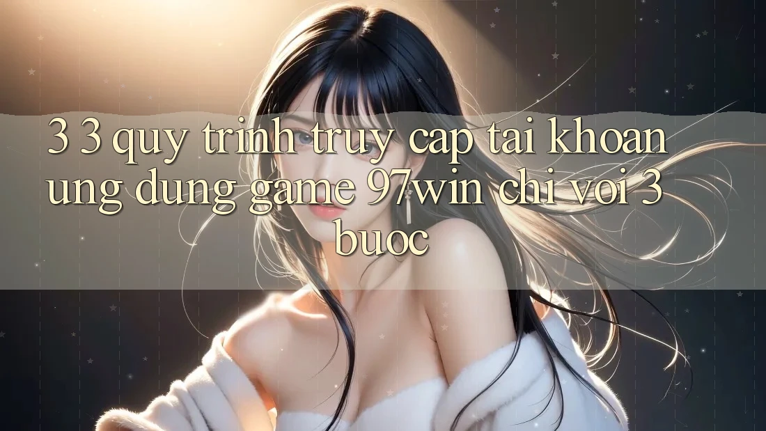 3. 3. Quy trình truy cập tài khoản ứng dụng game 97win chỉ với 3 bước 3. 3. Quy trình truy cập tài khoản ứng dụng game 97win chỉ với 3 bước