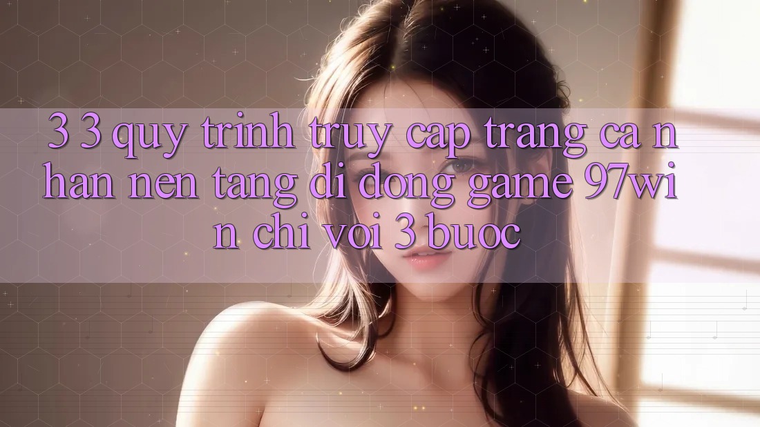 3. 3. Quy trình truy cập trang cá nhân nền tảng di động game 97win chỉ với 3 bước 3. 3. Quy trình truy cập trang cá nhân nền tảng di động game 97win chỉ với 3 bước