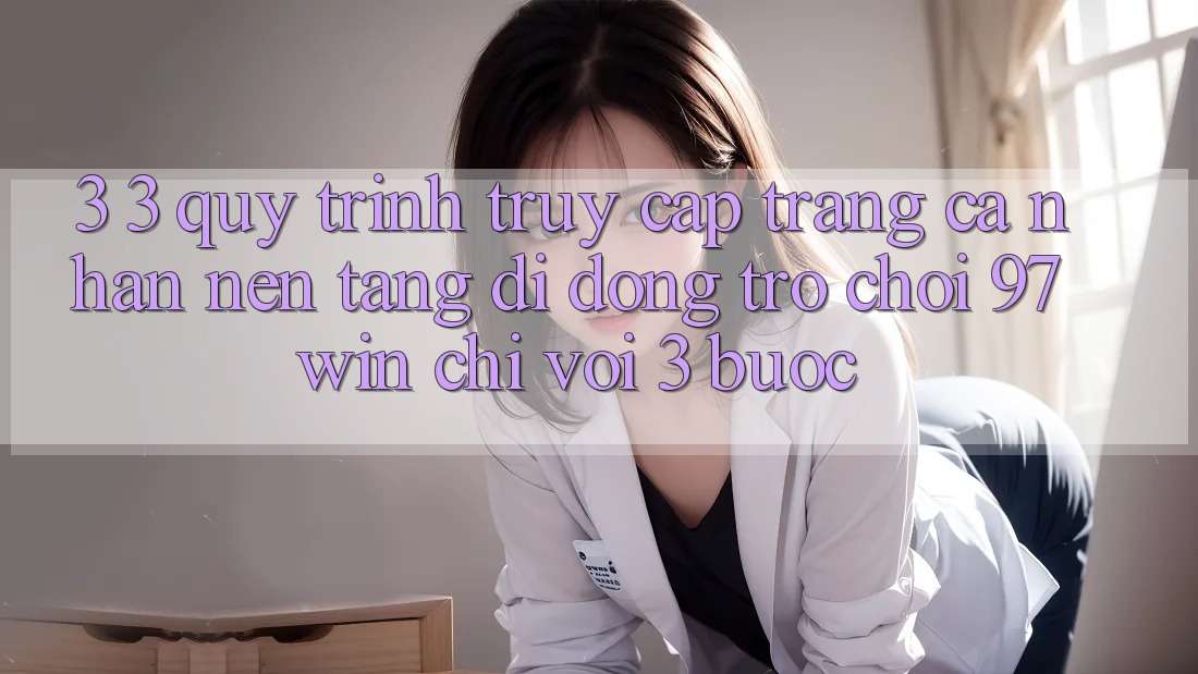 3. 3. Quy trình truy cập trang cá nhân nền tảng di động trò chơi 97win chỉ với 3 bước 3. 3. Quy trình truy cập trang cá nhân nền tảng di động trò chơi 97win chỉ với 3 bước