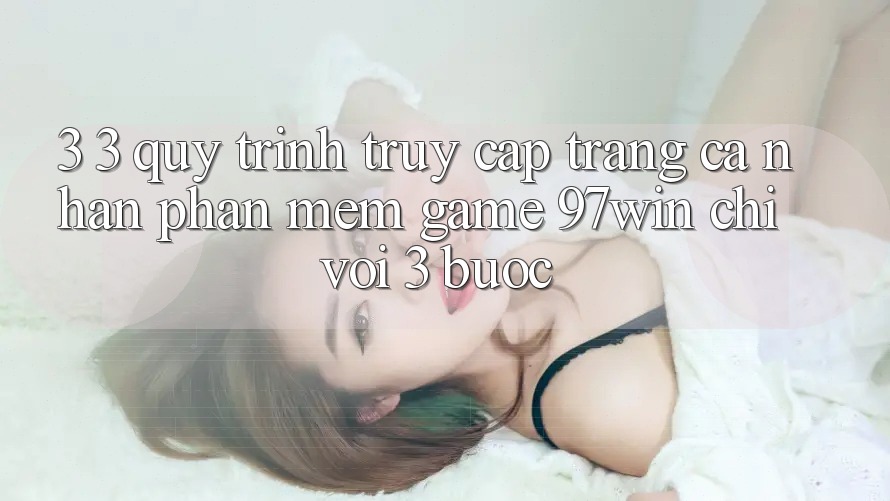 3. 3. Quy trình truy cập trang cá nhân phần mềm game 97win chỉ với 3 bước 3. 3. Quy trình truy cập trang cá nhân phần mềm game 97win chỉ với 3 bước