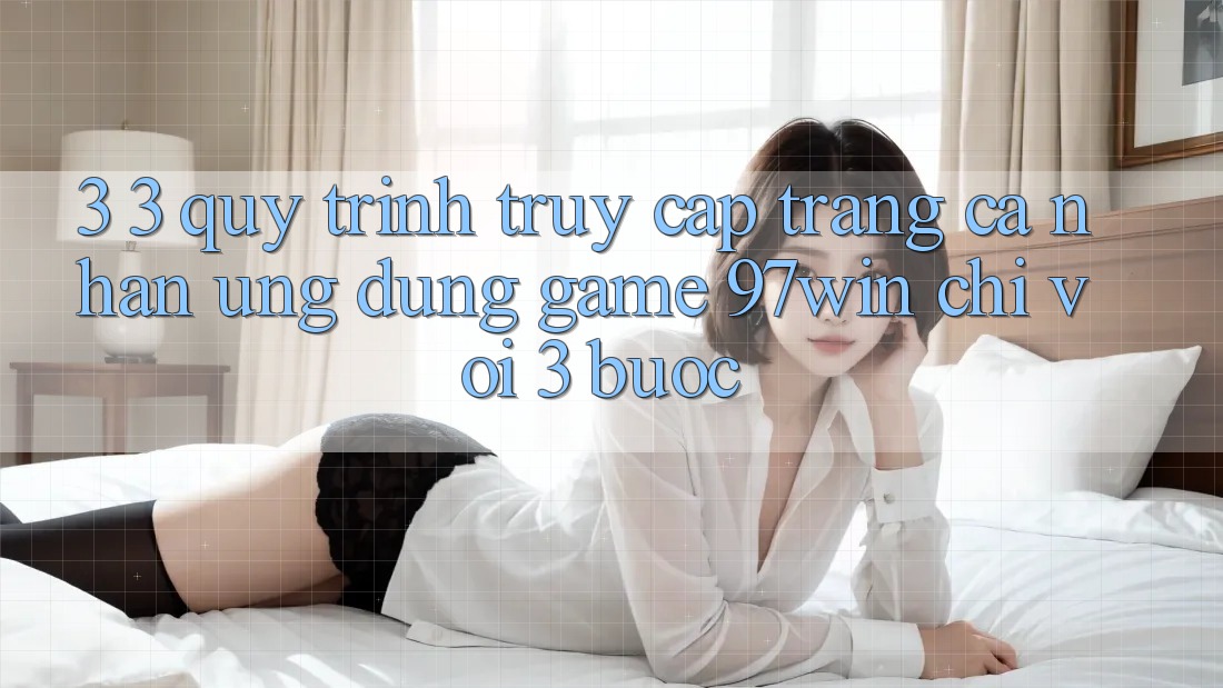3. 3. Quy trình truy cập trang cá nhân ứng dụng game 97win chỉ với 3 bước 3. 3. Quy trình truy cập trang cá nhân ứng dụng game 97win chỉ với 3 bước