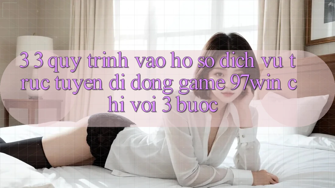 3. 3. Quy trình vào hồ sơ dịch vụ trực tuyến di động game 97win chỉ với 3 bước 3. 3. Quy trình vào hồ sơ dịch vụ trực tuyến di động game 97win chỉ với 3 bước