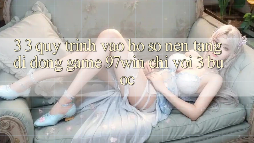 3. 3. Quy trình vào hồ sơ nền tảng di động game 97win chỉ với 3 bước 3. 3. Quy trình vào hồ sơ nền tảng di động game 97win chỉ với 3 bước