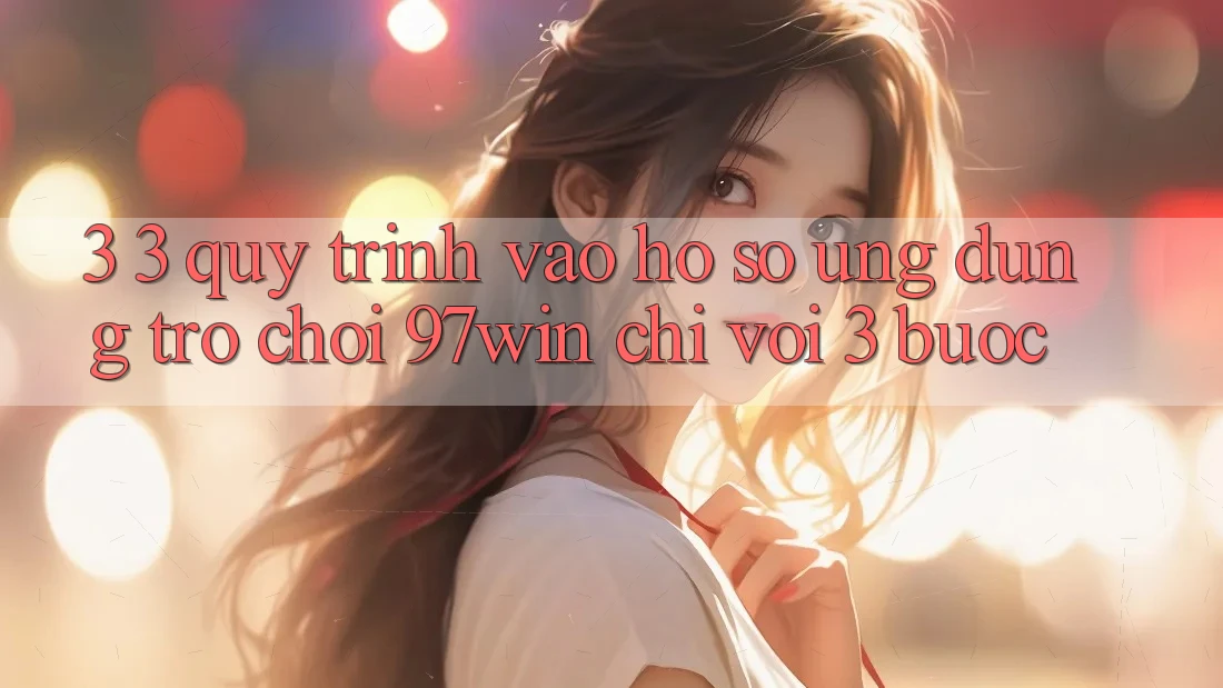 3. 3. Quy trình vào hồ sơ ứng dụng trò chơi 97win chỉ với 3 bước 3. 3. Quy trình vào hồ sơ ứng dụng trò chơi 97win chỉ với 3 bước