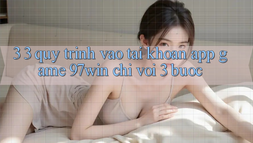3. 3. Quy trình vào tài khoản app game 97win chỉ với 3 bước 3. 3. Quy trình vào tài khoản app game 97win chỉ với 3 bước