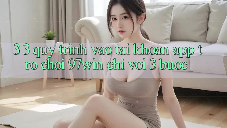 3. 3. Quy trình vào tài khoản app trò chơi 97win chỉ với 3 bước 3. 3. Quy trình vào tài khoản app trò chơi 97win chỉ với 3 bước