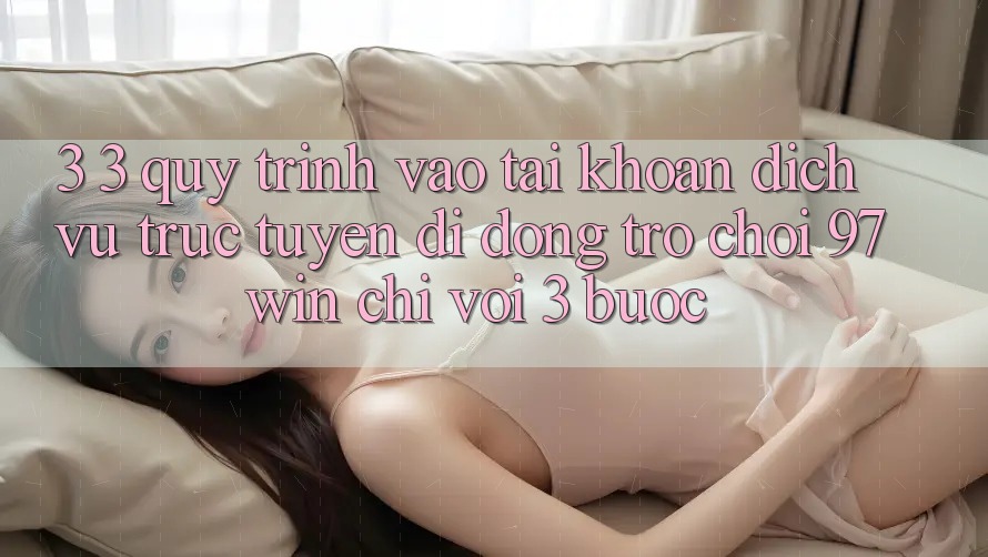 3. 3. Quy trình vào tài khoản dịch vụ trực tuyến di động trò chơi 97win chỉ với 3 bước