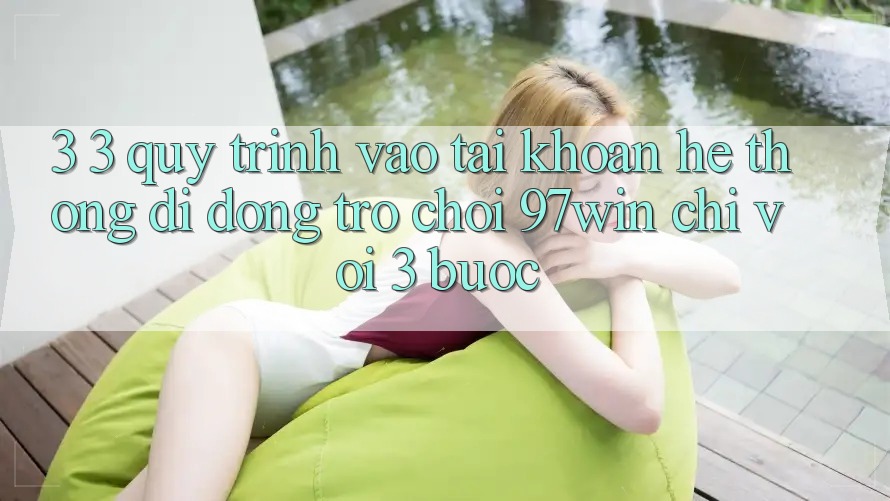 3. 3. Quy trình vào tài khoản hệ thống di động trò chơi 97win chỉ với 3 bước 3. 3. Quy trình vào tài khoản hệ thống di động trò chơi 97win chỉ với 3 bước