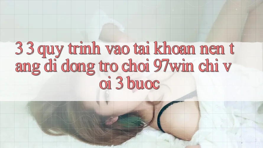 3. 3. Quy trình vào tài khoản nền tảng di động trò chơi 97win chỉ với 3 bước 3. 3. Quy trình vào tài khoản nền tảng di động trò chơi 97win chỉ với 3 bước