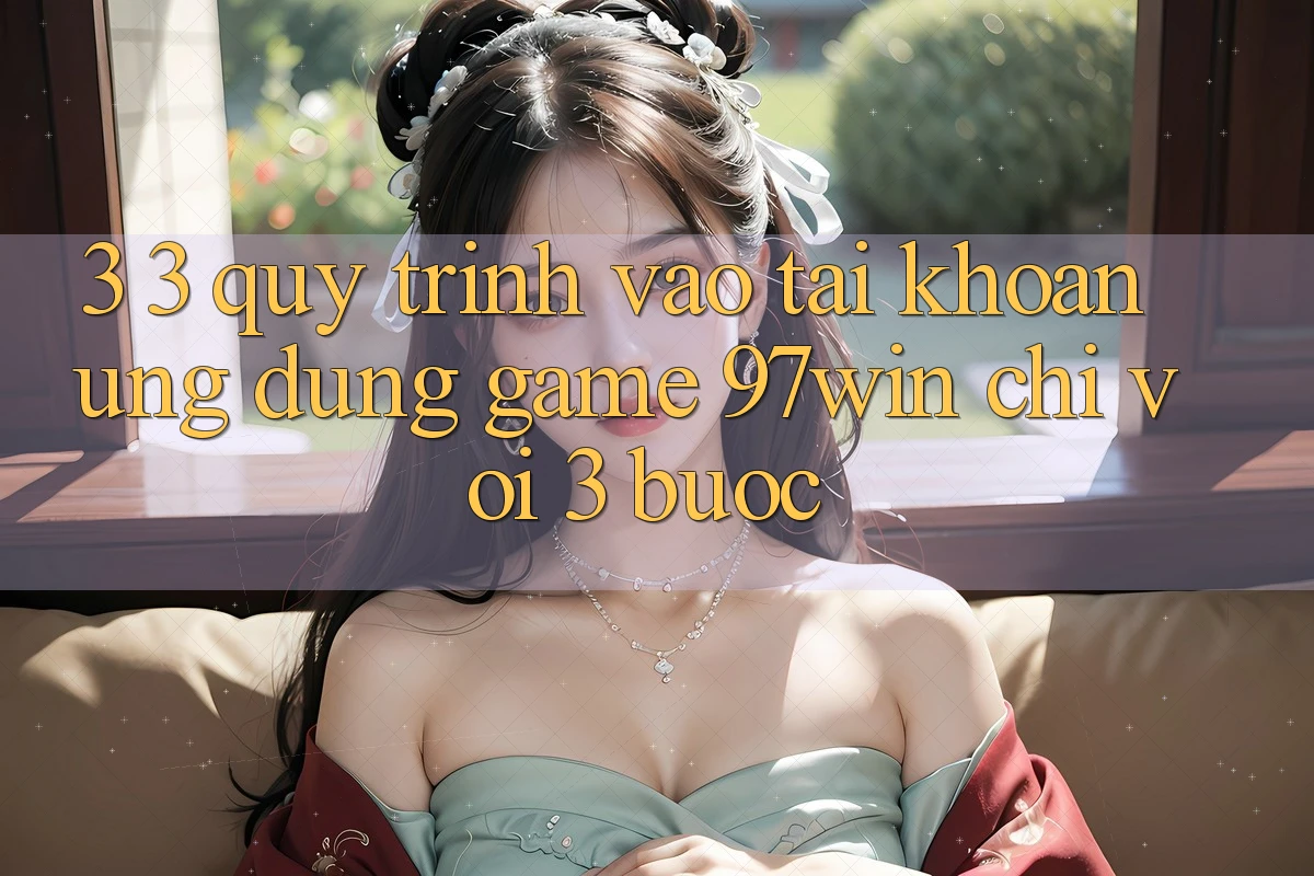 3. 3. Quy trình vào tài khoản ứng dụng game 97win chỉ với 3 bước 3. 3. Quy trình vào tài khoản ứng dụng game 97win chỉ với 3 bước