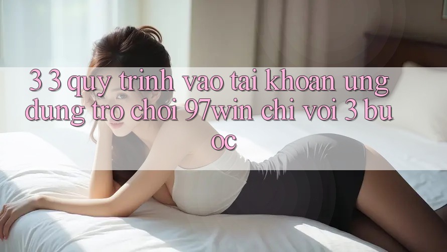 3. 3. Quy trình vào tài khoản ứng dụng trò chơi 97win chỉ với 3 bước 3. 3. Quy trình vào tài khoản ứng dụng trò chơi 97win chỉ với 3 bước