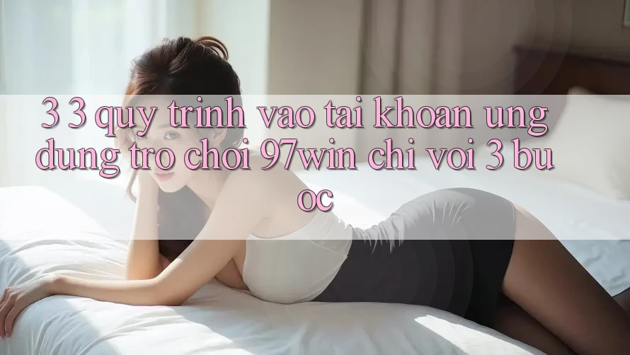 3. 3. Quy trình vào tài khoản ứng dụng trò chơi 97win chỉ với 3 bước