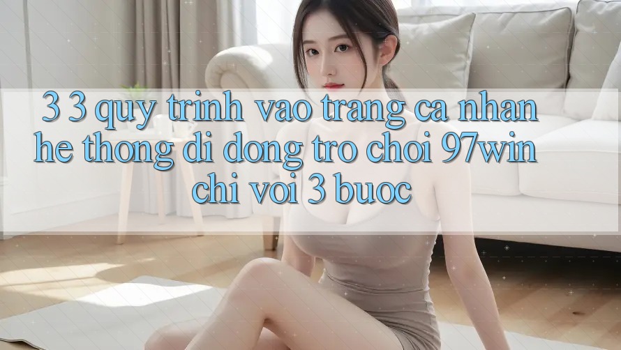 3. 3. Quy trình vào trang cá nhân hệ thống di động trò chơi 97win chỉ với 3 bước 3. 3. Quy trình vào trang cá nhân hệ thống di động trò chơi 97win chỉ với 3 bước