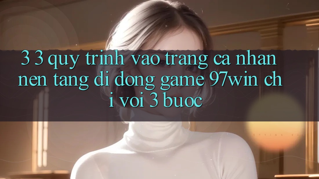 3. 3. Quy trình vào trang cá nhân nền tảng di động game 97win chỉ với 3 bước 3. 3. Quy trình vào trang cá nhân nền tảng di động game 97win chỉ với 3 bước