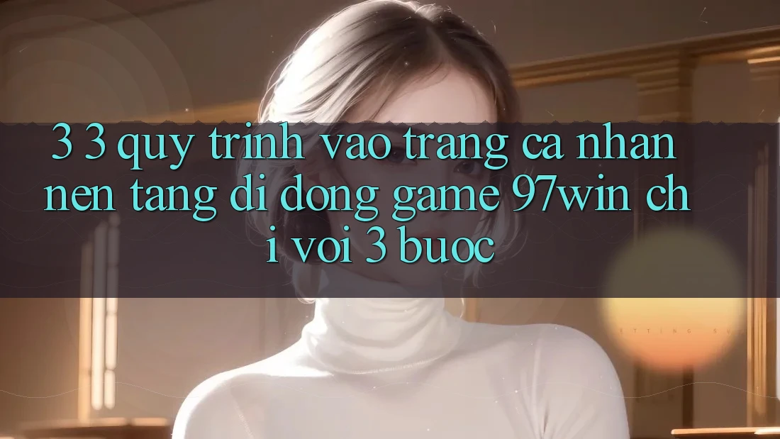 3. 3. Quy trình vào trang cá nhân nền tảng di động game 97win chỉ với 3 bước 3. 3. Quy trình vào trang cá nhân nền tảng di động game 97win chỉ với 3 bước