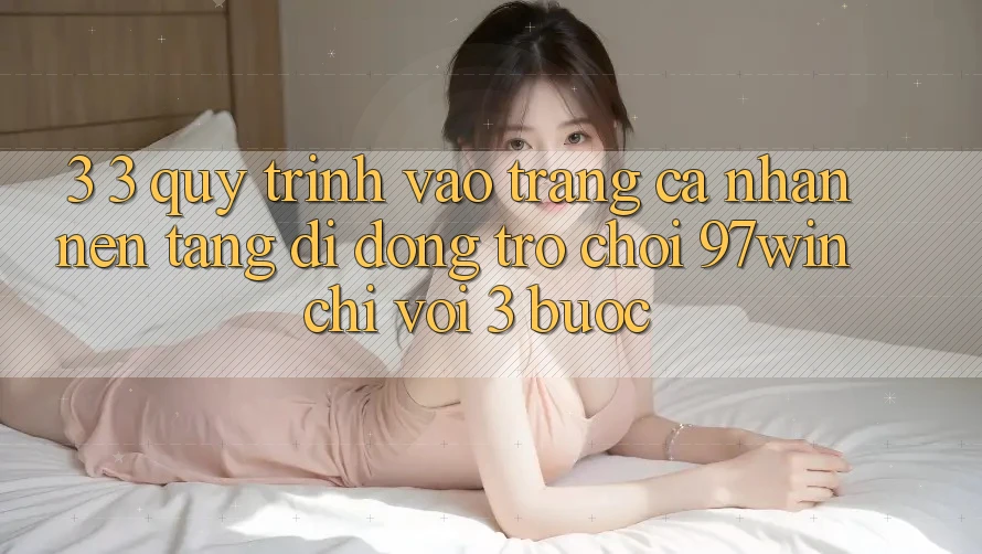 3. 3. Quy trình vào trang cá nhân nền tảng di động trò chơi 97win chỉ với 3 bước 3. 3. Quy trình vào trang cá nhân nền tảng di động trò chơi 97win chỉ với 3 bước