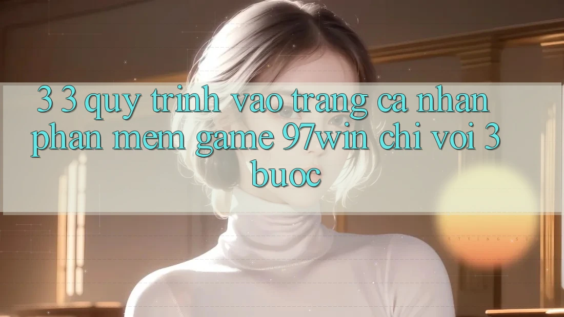 3. 3. Quy trình vào trang cá nhân phần mềm game 97win chỉ với 3 bước 3. 3. Quy trình vào trang cá nhân phần mềm game 97win chỉ với 3 bước