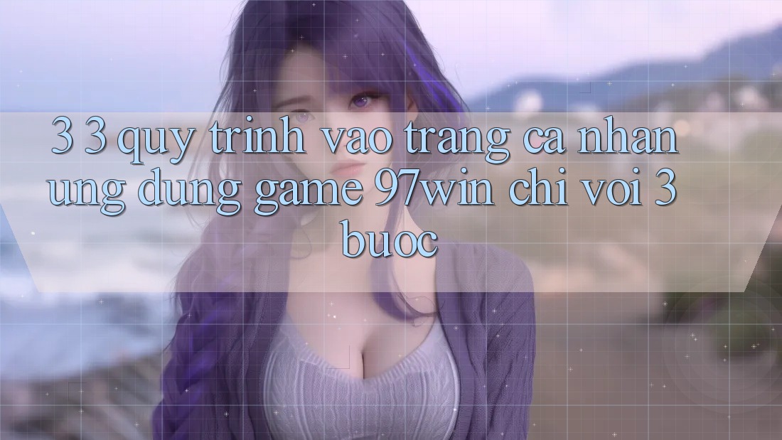 3. 3. Quy trình vào trang cá nhân ứng dụng game 97win chỉ với 3 bước 3. 3. Quy trình vào trang cá nhân ứng dụng game 97win chỉ với 3 bước