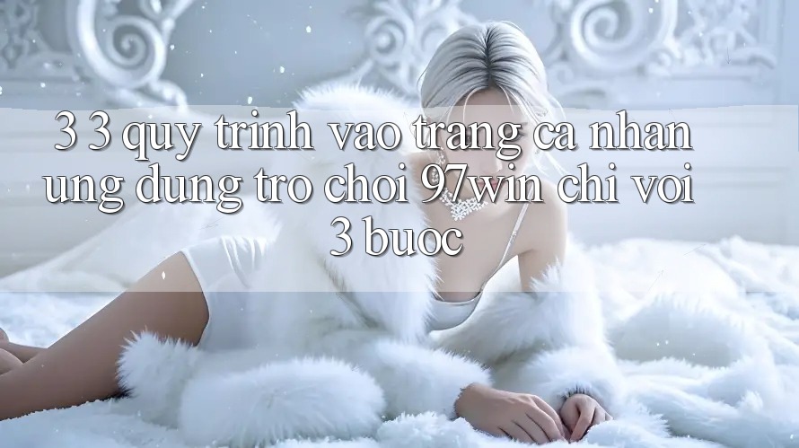 3. 3. Quy trình vào trang cá nhân ứng dụng trò chơi 97win chỉ với 3 bước 3. 3. Quy trình vào trang cá nhân ứng dụng trò chơi 97win chỉ với 3 bước