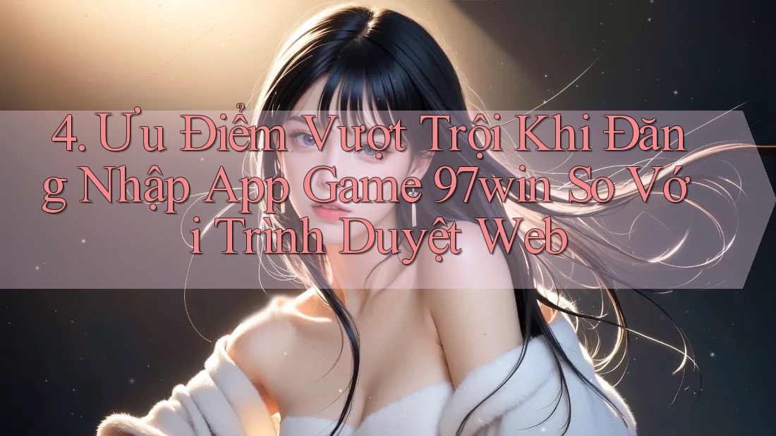 4. Ưu Điểm Vượt Trội Khi Đăng Nhập App Game 97win So Với Trình Duyệt Web 4. Ưu Điểm Vượt Trội Khi Đăng Nhập App Game 97win So Với Trình Duyệt Web