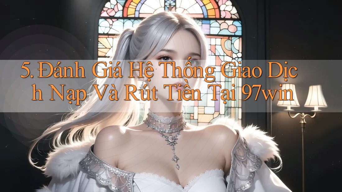 5. Đánh Giá Hệ Thống Giao Dịch Nạp Và Rút Tiền Tại 97win
