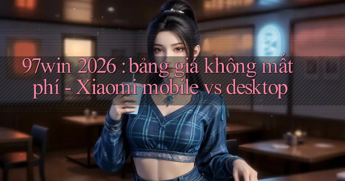 97win 2026 bảng giá không mất phí   Xiaomi mobile vs desktop