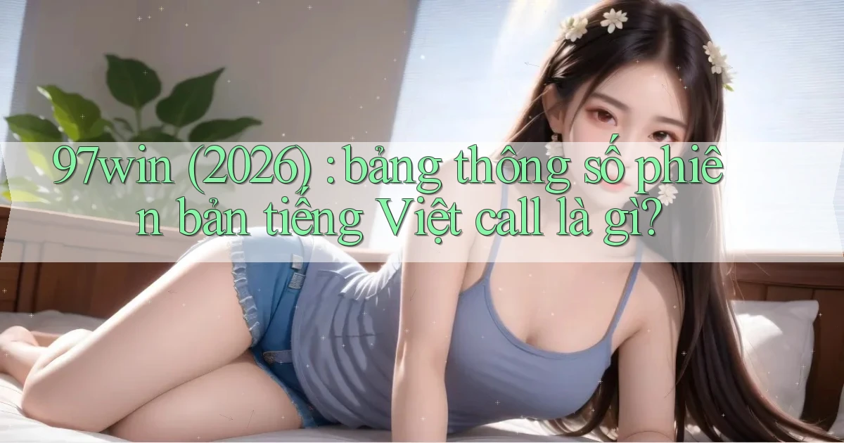 97win (2026) bảng thông số phiên bản tiếng Việt call là gì