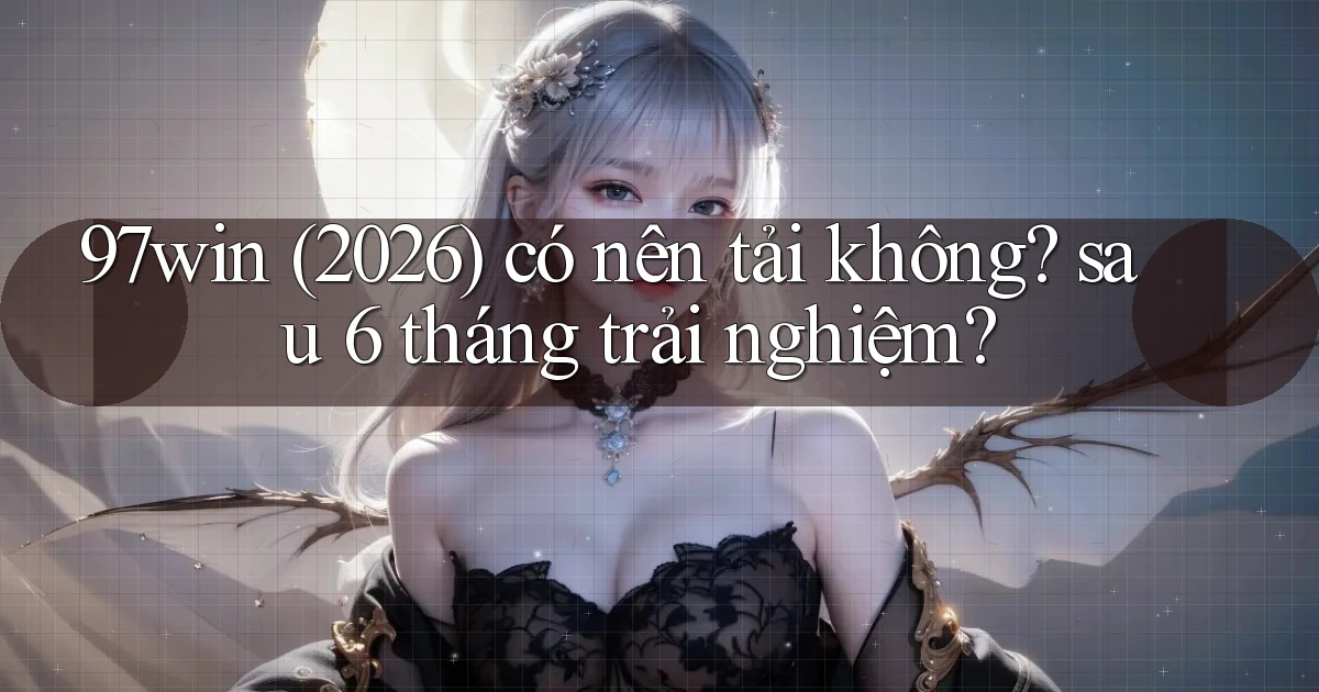 97win (2026) có nên tải không sau 6 tháng trải nghiệm