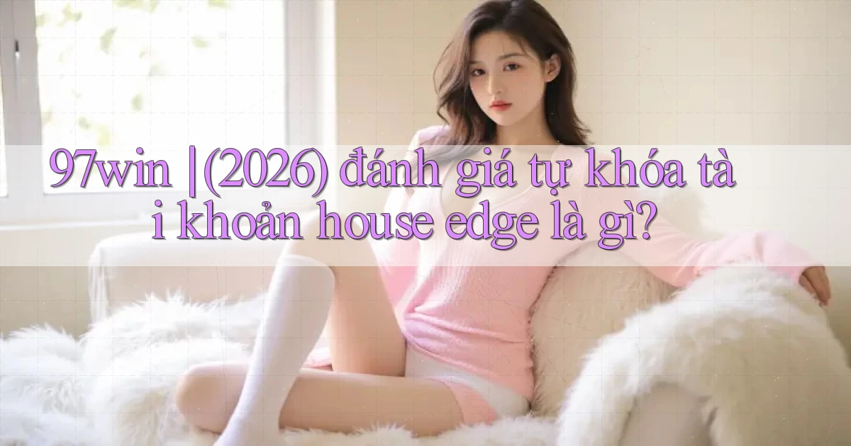 97win (2026) đánh giá tự khóa tài khoản house edge là gì