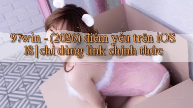 97win   (2026) điểm yếu trên iOS 18 chỉ dùng link chính thức